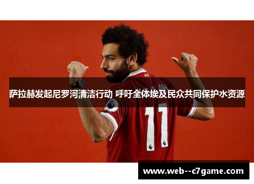 萨拉赫发起尼罗河清洁行动 呼吁全体埃及民众共同保护水资源 萨拉赫发起尼罗河清洁行动 呼吁全体埃及民众共同保护水资源