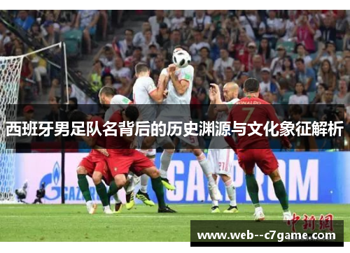 西班牙男足队名背后的历史渊源与文化象征解析 西班牙男足队名背后的历史渊源与文化象征解析