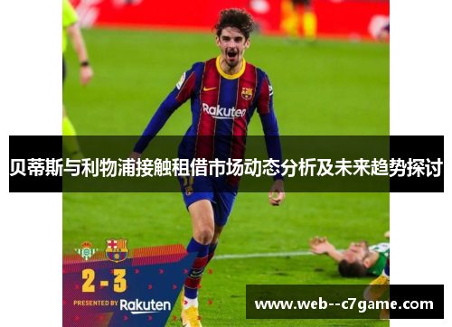 贝蒂斯与利物浦接触租借市场动态分析及未来趋势探讨