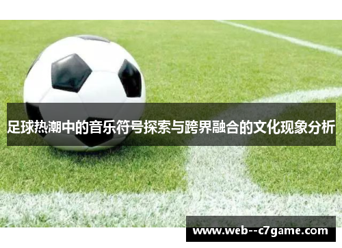 足球热潮中的音乐符号探索与跨界融合的文化现象分析 足球热潮中的音乐符号探索与跨界融合的文化现象分析