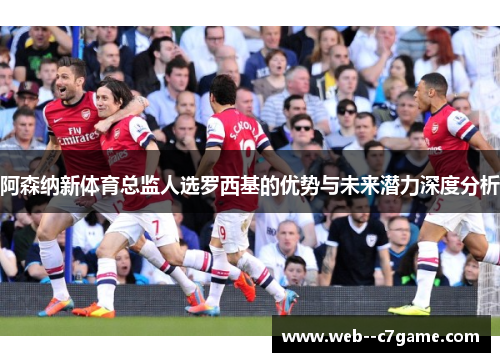 阿森纳新体育总监人选罗西基的优势与未来潜力深度分析 阿森纳新体育总监人选罗西基的优势与未来潜力深度分析