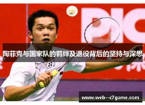 陶菲克与国家队的羁绊及退役背后的坚持与深思 陶菲克与国家队的羁绊及退役背后的坚持与深思
