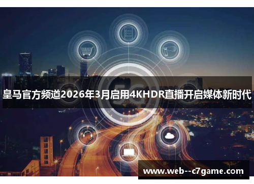 皇马官方频道2026年3月启用4KHDR直播开启媒体新时代 皇马官方频道2026年3月启用4KHDR直播开启媒体新时代