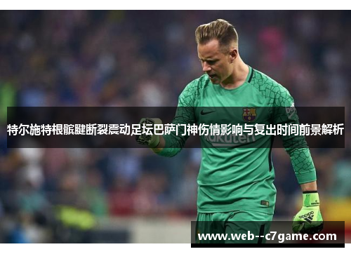 特尔施特根髌腱断裂震动足坛巴萨门神伤情影响与复出时间前景解析