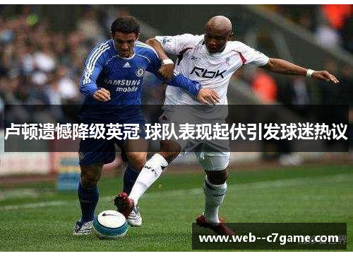卢顿遗憾降级英冠 球队表现起伏引发球迷热议 卢顿遗憾降级英冠 球队表现起伏引发球迷热议
