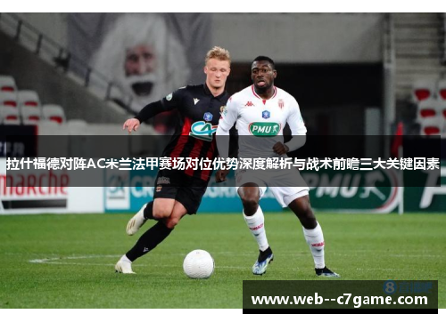 拉什福德对阵AC米兰法甲赛场对位优势深度解析与战术前瞻三大关键因素 拉什福德对阵AC米兰法甲赛场对位优势深度解析与战术前瞻三大关键因素